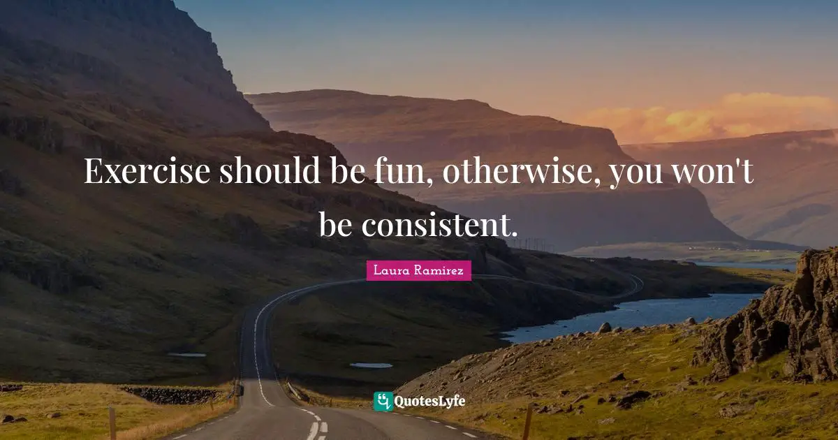 Be Consistent Quotes: "Exercise should be fun, otherwise, you won't be consistent."