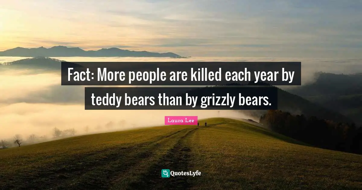 Fact: More people are killed each year by teddy bears than by grizzly bears.
