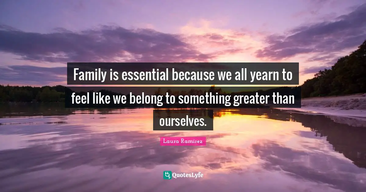 Laura Ramirez Quotes: "Family is essential because we all yearn to feel like we belong to something greater than ourselves."