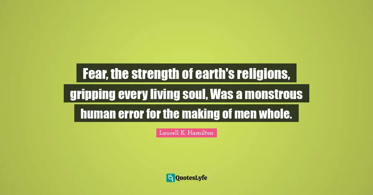 Laurell K. Hamilton Quotes: "Fear, the strength of earth's religions, gripping every living soul, Was a monstrous human error for the making of men whole."