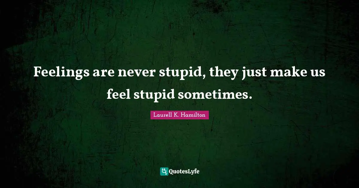Laurell K. Hamilton Quotes: "Feelings are never stupid, they just make us feel stupid sometimes."