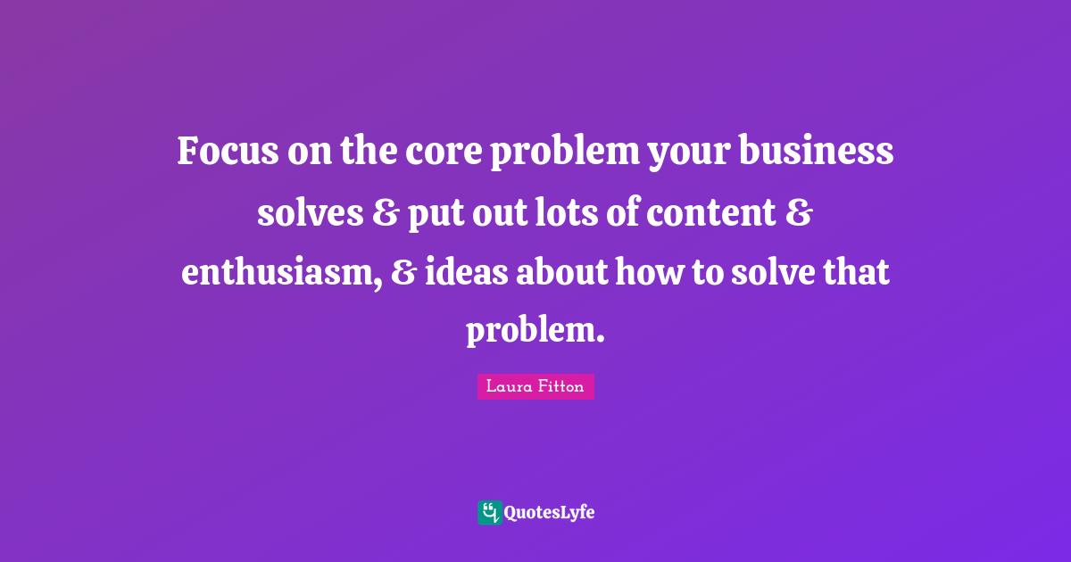 Focus on the core problem your business solves & put out lots of content & enthusiasm, & ideas about how to solve that problem.