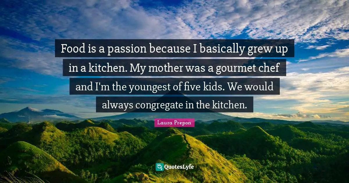 Laura Prepon Quotes: "Food is a passion because I basically grew up in a kitchen. My mother was a gourmet chef and I'm the youngest of five kids. We would always congregate in the kitchen."
