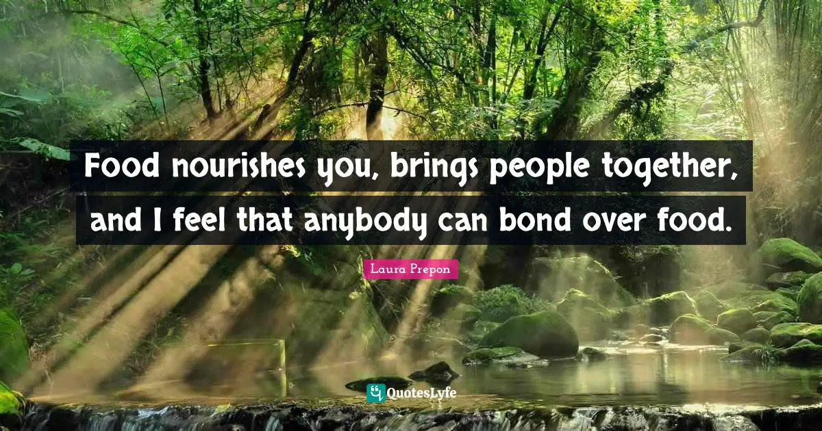 Laura Prepon Quotes: "Food nourishes you, brings people together, and I feel that anybody can bond over food."