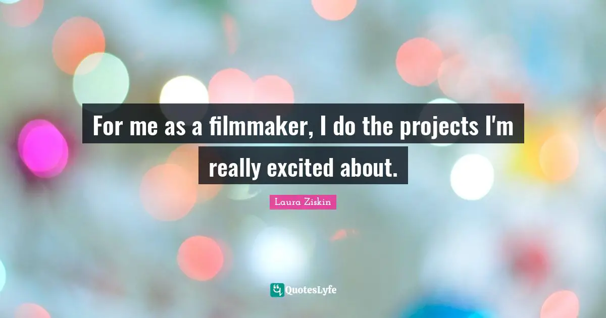 For me as a filmmaker, I do the projects I'm really excited about.