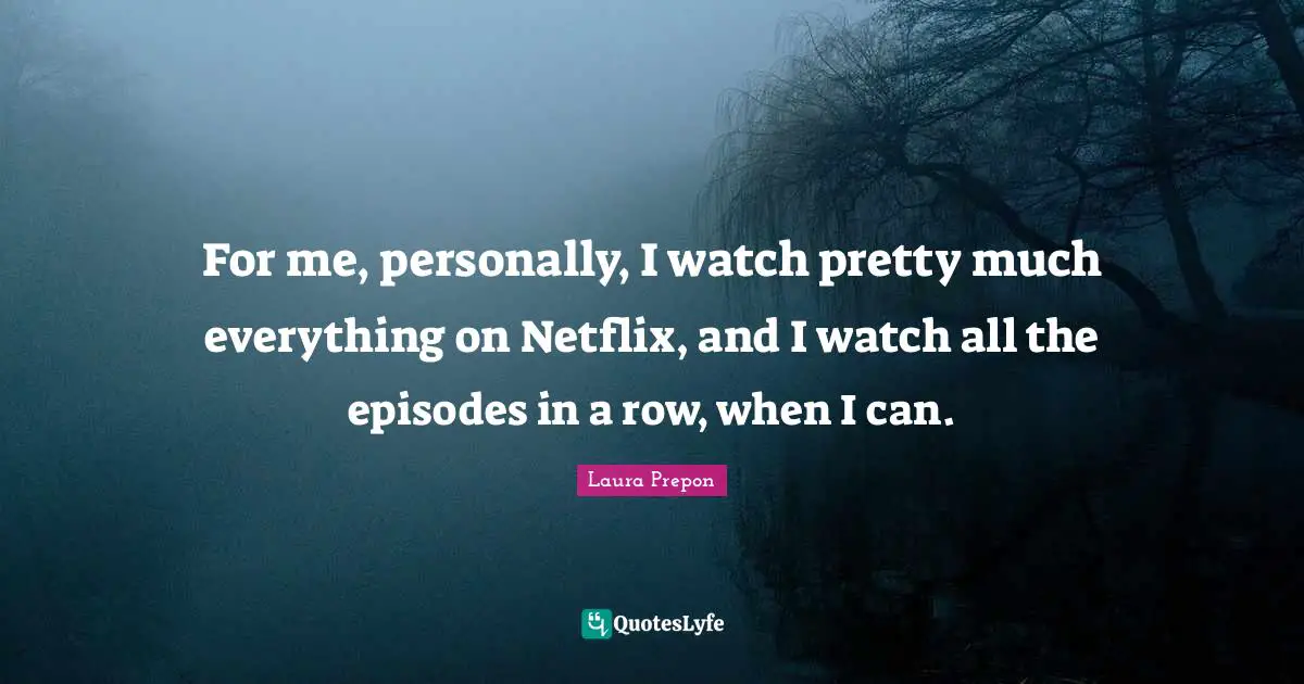 For me, personally, I watch pretty much everything on Netflix, and I watch all the episodes in a row, when I can.