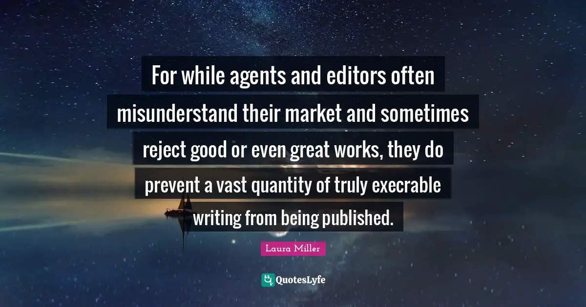 For while agents and editors often misunderstand their market and sometimes reject good or even great works, they do prevent a vast quantity of truly execrable writing from being published.