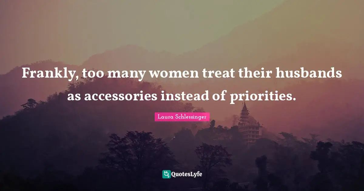 Frankly, too many women treat their husbands as accessories instead of priorities.