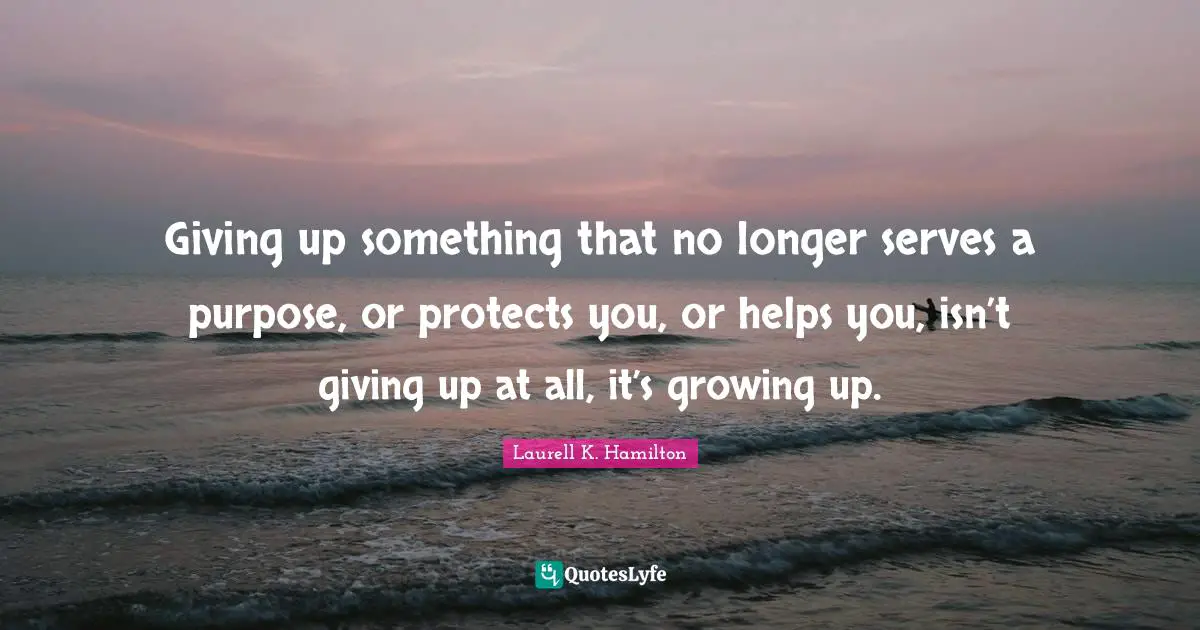 Laurell K. Hamilton Quotes: "Giving up something that no longer serves a purpose, or protects you, or helps you, isn’t giving up at all, it’s growing up."