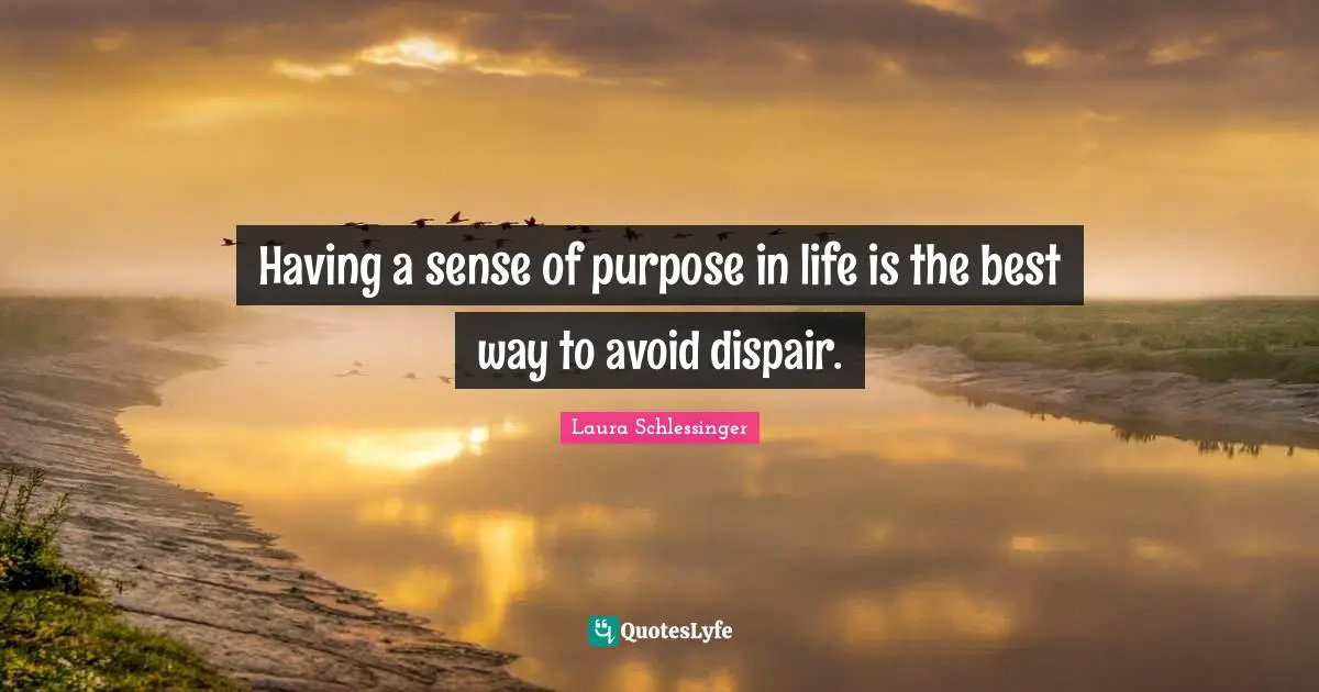 Having a sense of purpose in life is the best way to avoid dispair.