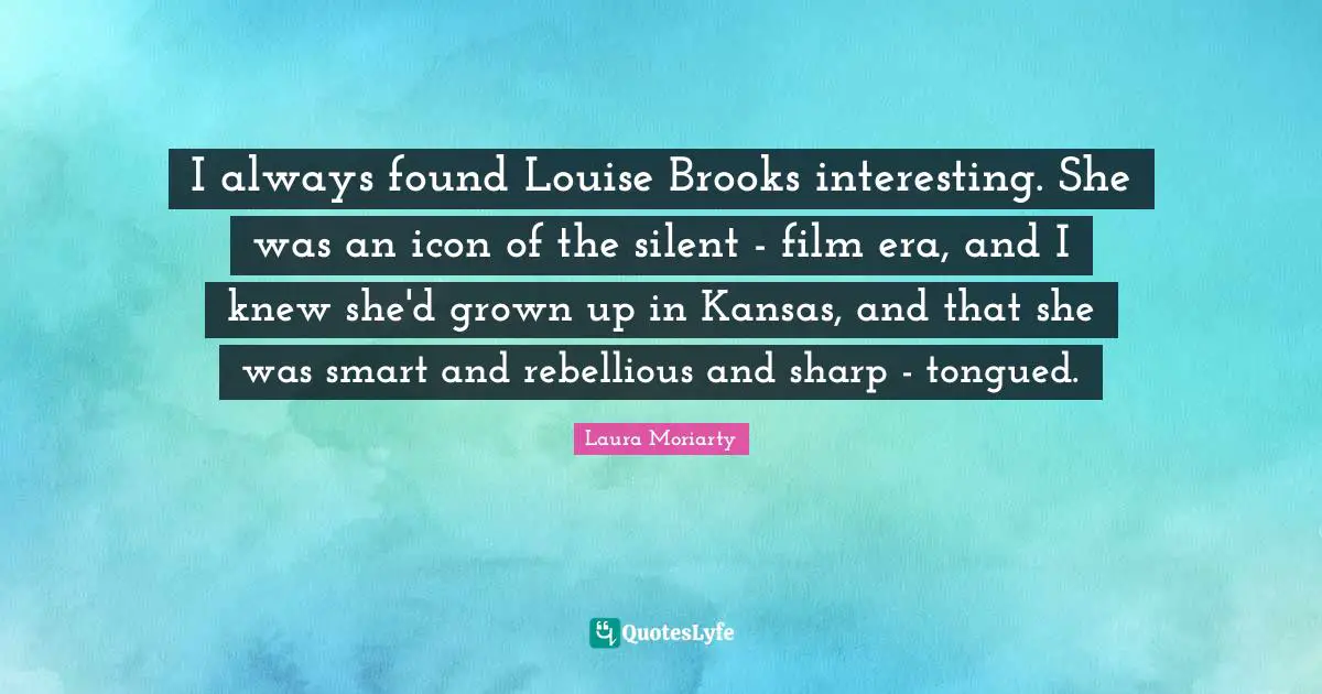 I always found Louise Brooks interesting. She was an icon of the silent - film era, and I knew she'd grown up in Kansas, and that she was smart and rebellious and sharp - tongued.
