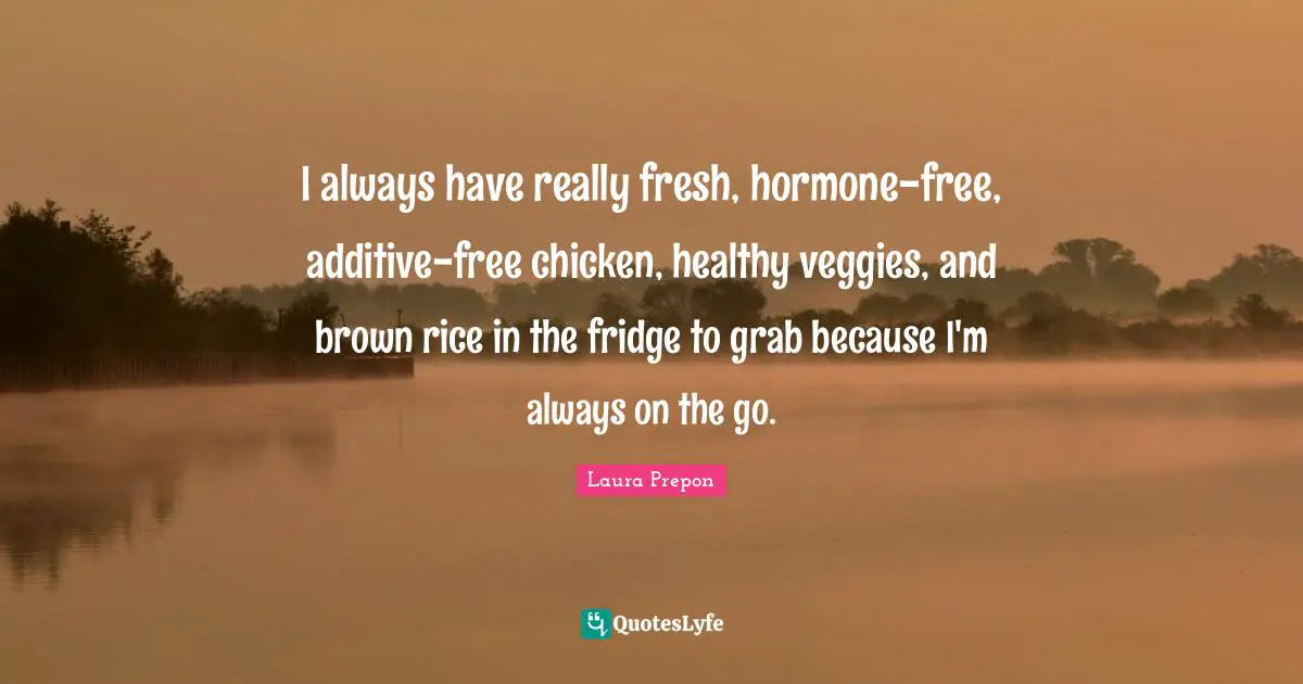 Laura Prepon Quotes: "I always have really fresh, hormone-free, additive-free chicken, healthy veggies, and brown rice in the fridge to grab because I'm always on the go."