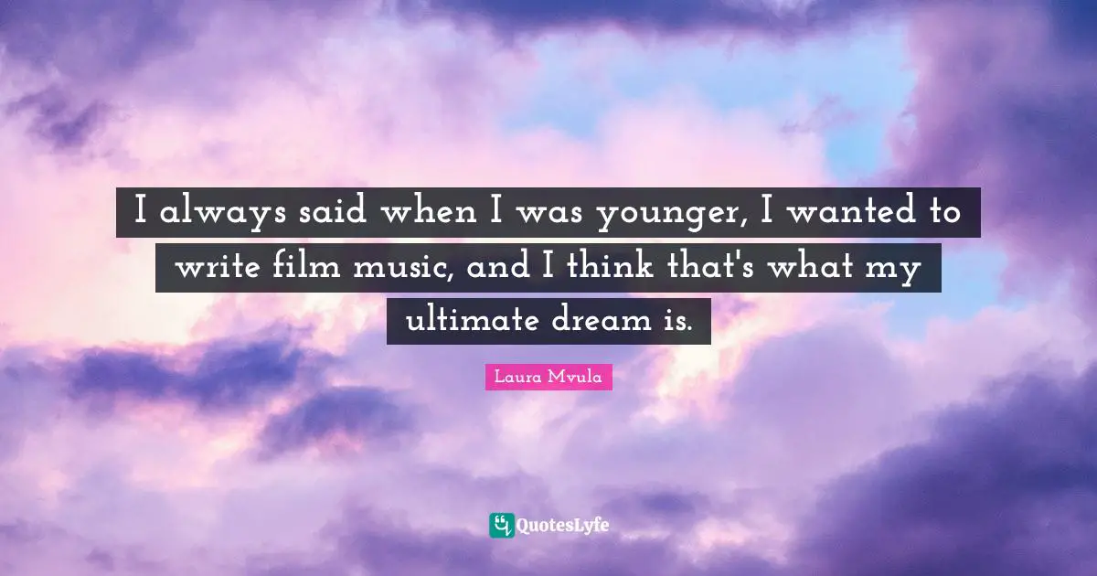 I always said when I was younger, I wanted to write film music, and I think that's what my ultimate dream is.