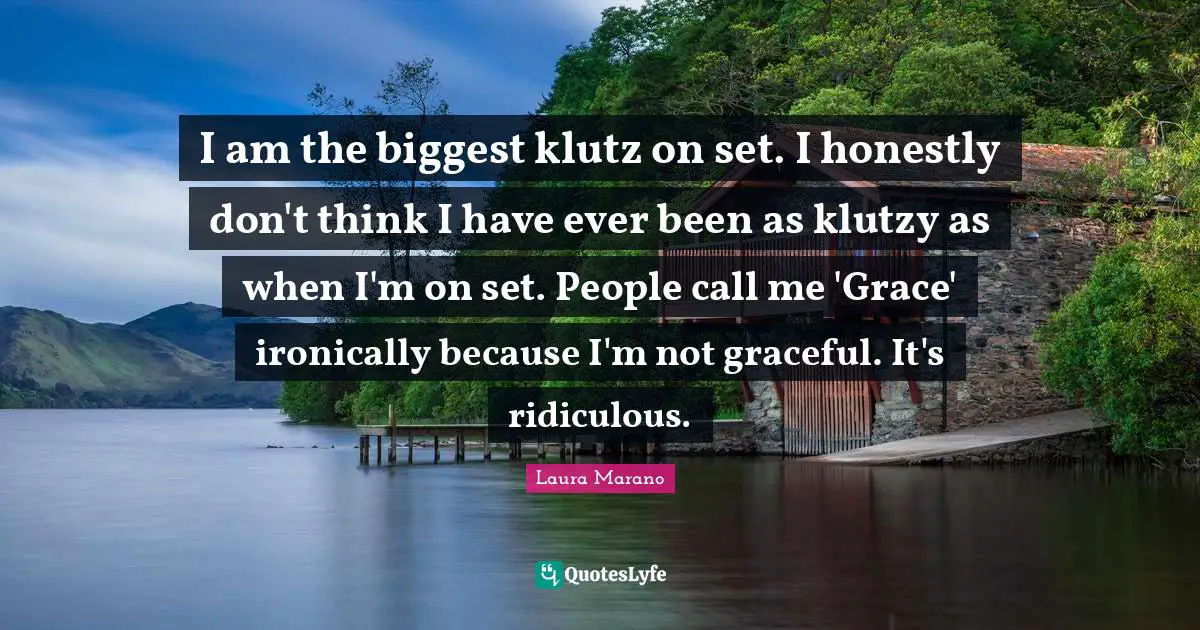 I am the biggest klutz on set. I honestly don't think I have ever been as klutzy as when I'm on set. People call me 'Grace' ironically because I'm not graceful. It's ridiculous.