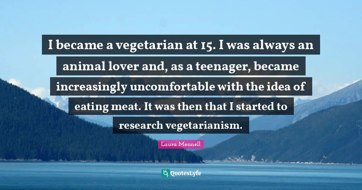 Teenager Quotes: "I became a vegetarian at 15. I was always an animal lover and, as a teenager, became increasingly uncomfortable with the idea of eating meat. It was then that I started to research vegetarianism."