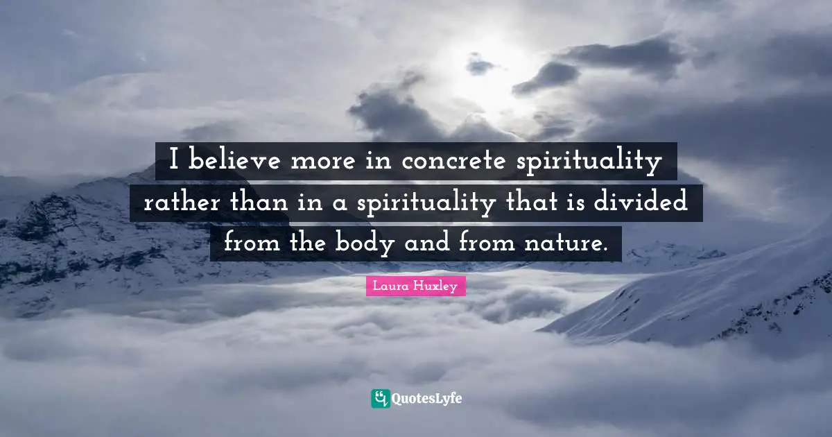 I believe more in concrete spirituality rather than in a spirituality that is divided from the body and from nature.