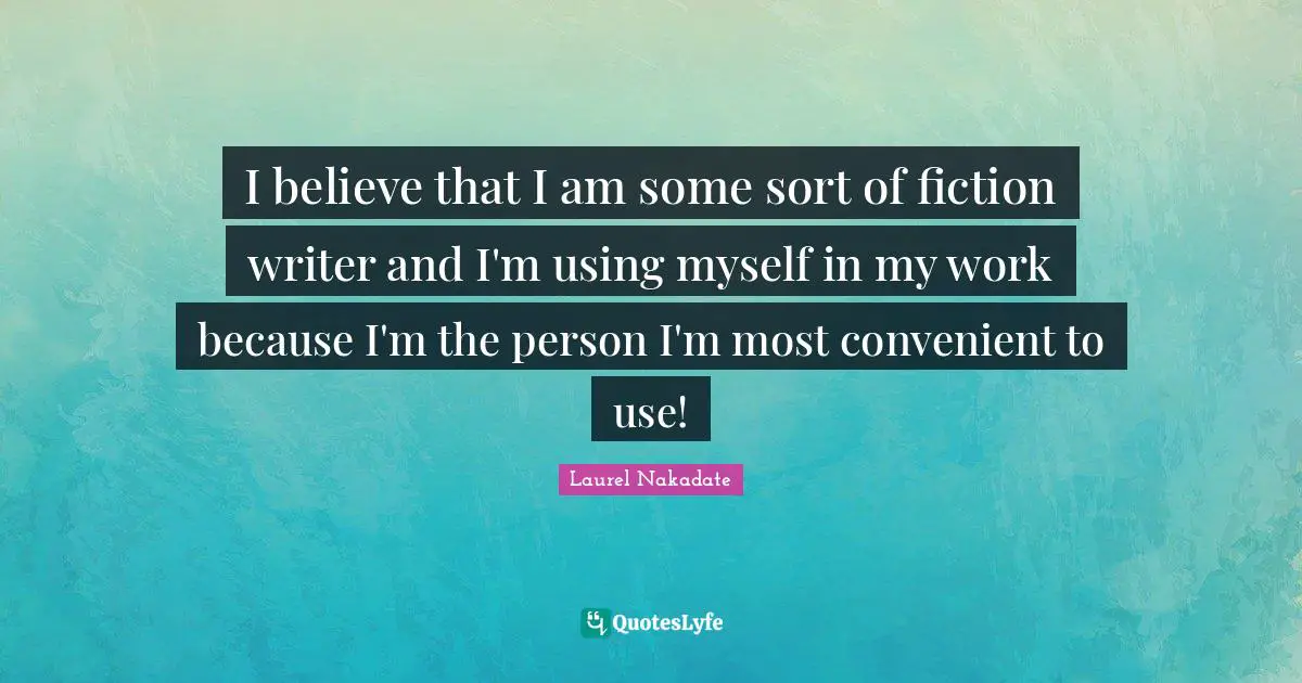 I believe that I am some sort of fiction writer and I'm using myself in my work because I'm the person I'm most convenient to use!