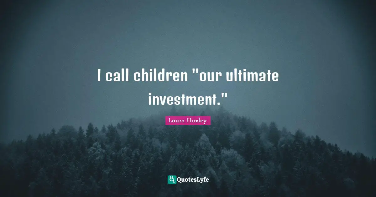I call children "our ultimate investment."