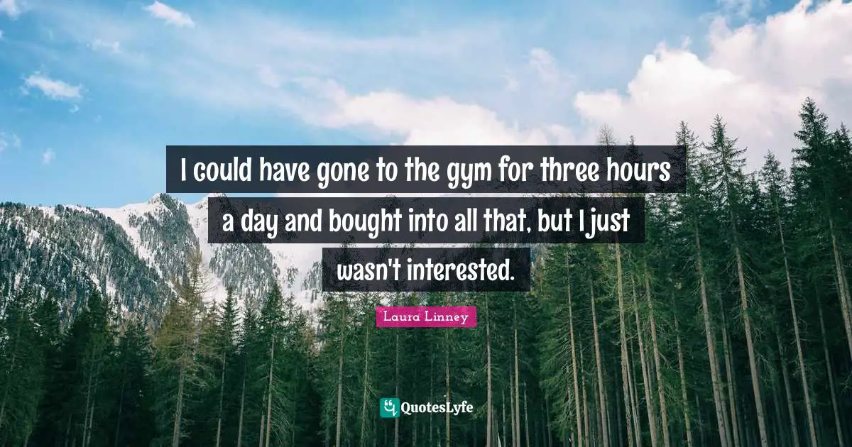 I could have gone to the gym for three hours a day and bought into all that, but I just wasn't interested.