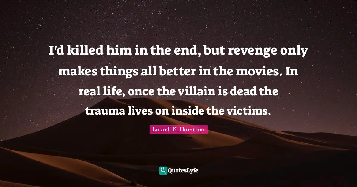 I'd killed him in the end, but revenge only makes things all better in the movies. In real life, once the villain is dead the trauma lives on inside the victims.