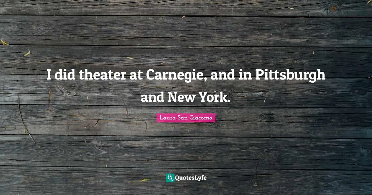 I did theater at Carnegie, and in Pittsburgh and New York.