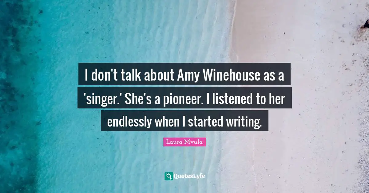 I don't talk about Amy Winehouse as a 'singer.' She's a pioneer. I listened to her endlessly when I started writing.
