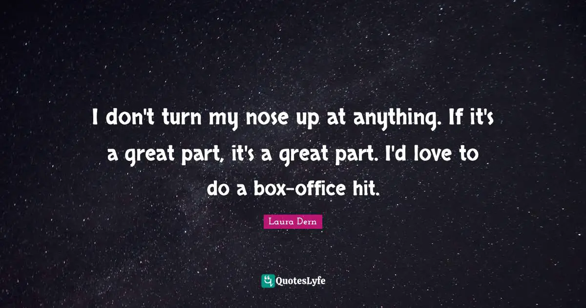 I don't turn my nose up at anything. If it's a great part, it's a great part. I'd love to do a box-office hit.