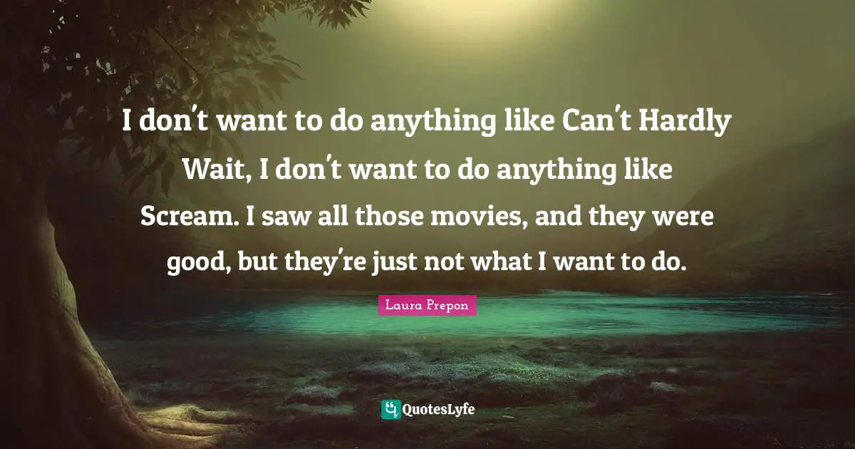 Laura Prepon Quotes: "I don't want to do anything like Can't Hardly Wait, I don't want to do anything like Scream. I saw all those movies, and they were good, but they're just not what I want to do."
