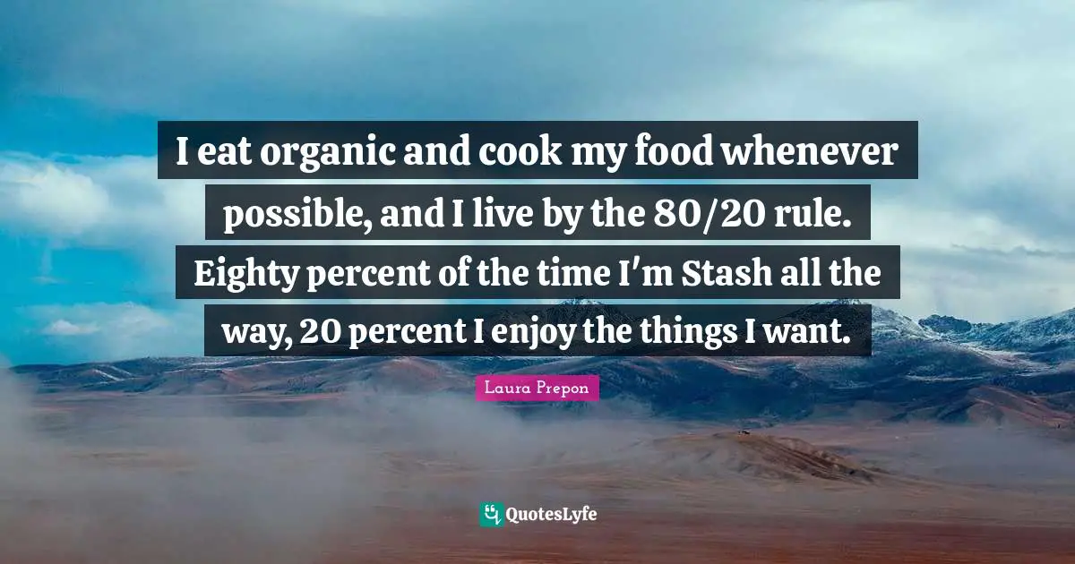 I eat organic and cook my food whenever possible, and I live by the 80/20 rule. Eighty percent of the time I'm Stash all the way, 20 percent I enjoy the things I want.
