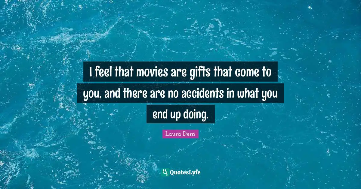 I feel that movies are gifts that come to you, and there are no accidents in what you end up doing.