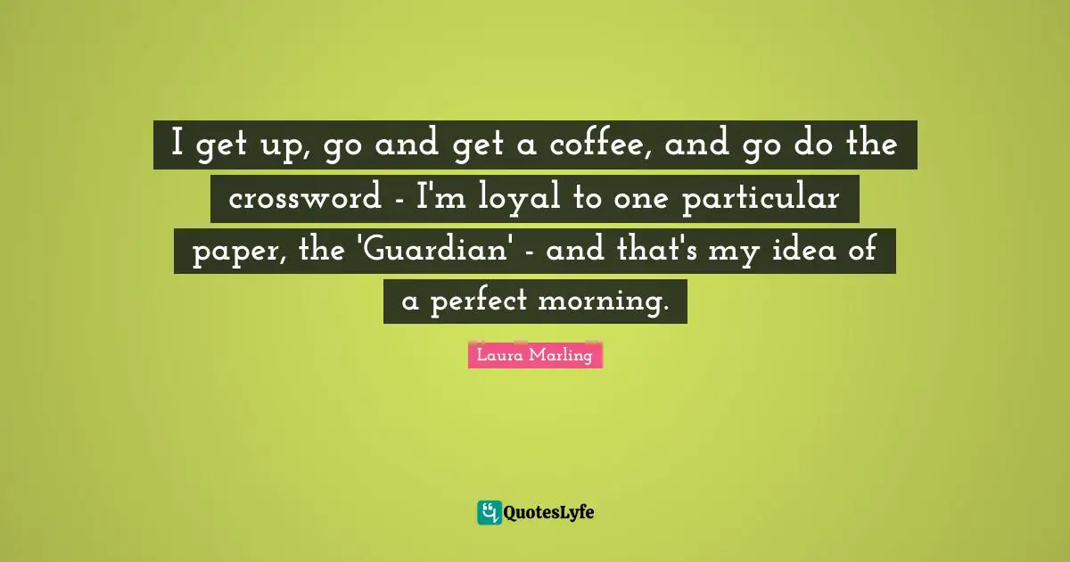 I get up, go and get a coffee, and go do the crossword - I'm loyal to one particular paper, the 'Guardian' - and that's my idea of a perfect morning.