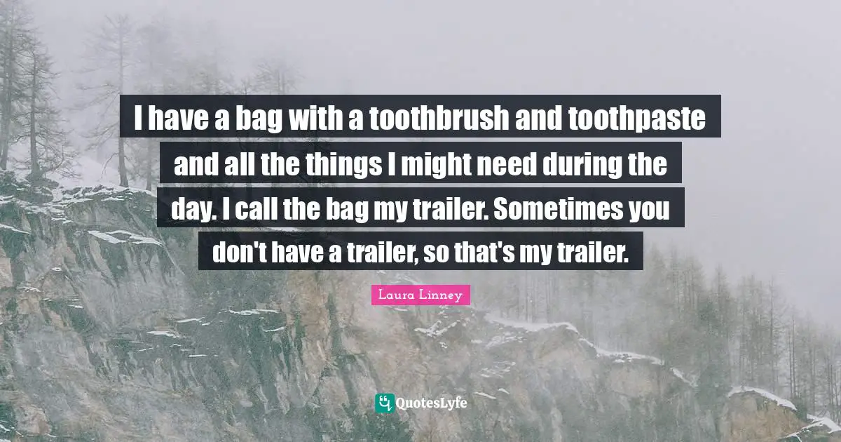 I have a bag with a toothbrush and toothpaste and all the things I might need during the day. I call the bag my trailer. Sometimes you don't have a trailer, so that's my trailer.
