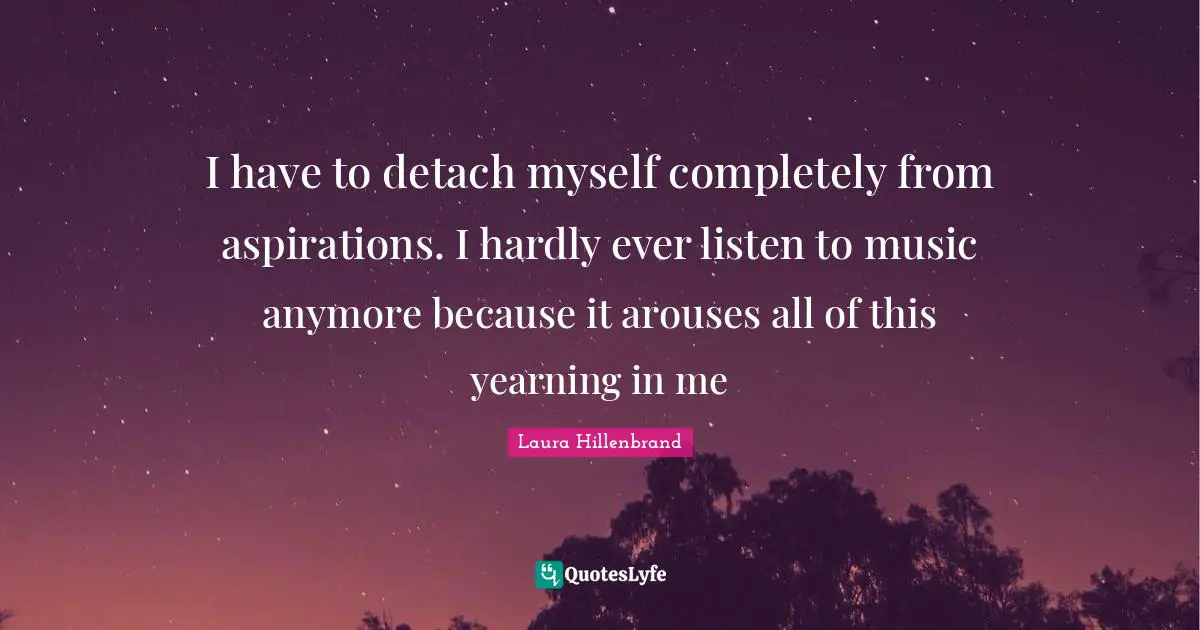 Laura Hillenbrand Quotes: "I have to detach myself completely from aspirations. I hardly ever listen to music anymore because it arouses all of this yearning in me"