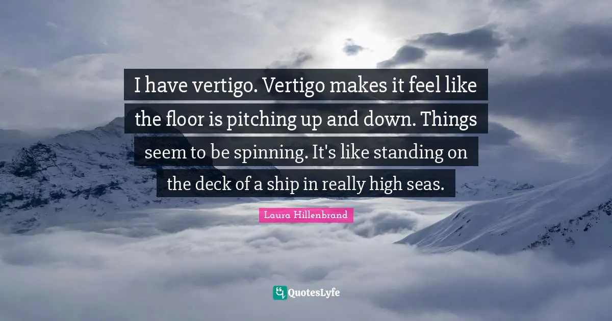 Laura Hillenbrand Quotes: "I have vertigo. Vertigo makes it feel like the floor is pitching up and down. Things seem to be spinning. It's like standing on the deck of a ship in really high seas."