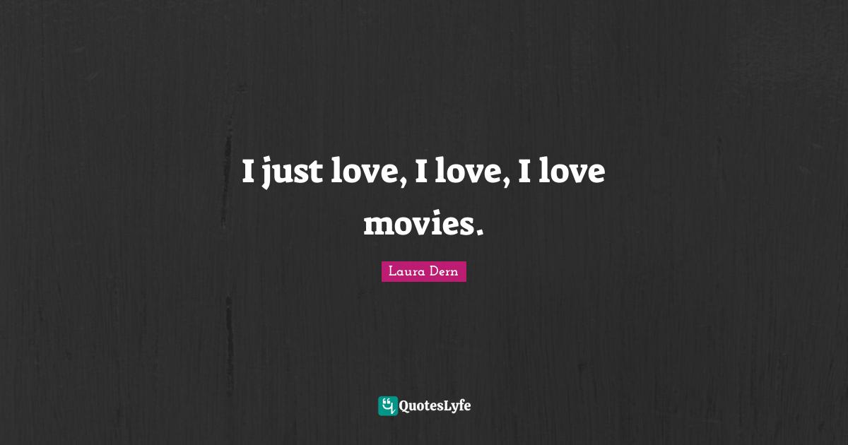 I just love, I love, I love movies.