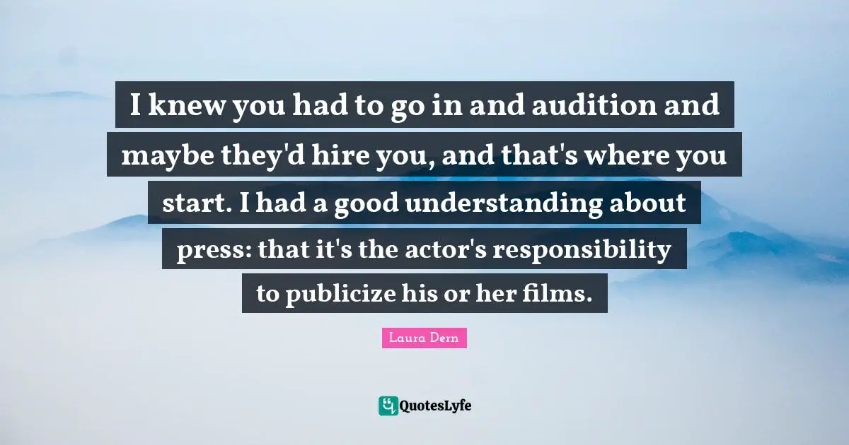 I knew you had to go in and audition and maybe they'd hire you, and that's where you start. I had a good understanding about press: that it's the actor's responsibility to publicize his or her films.