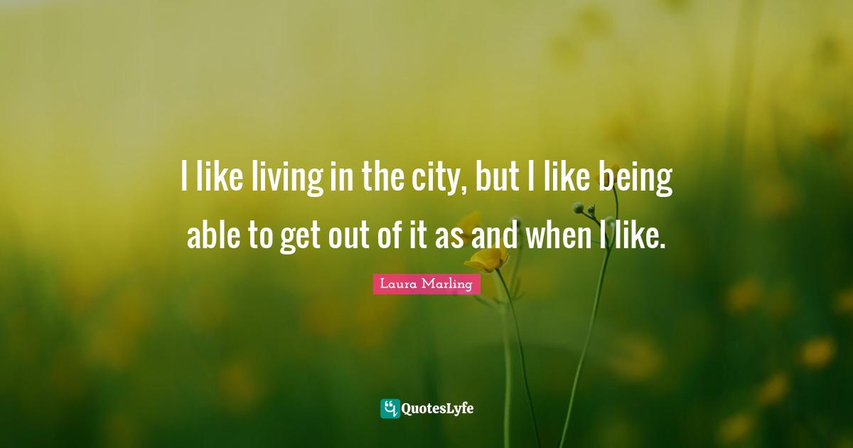 I like living in the city, but I like being able to get out of it as and when I like.