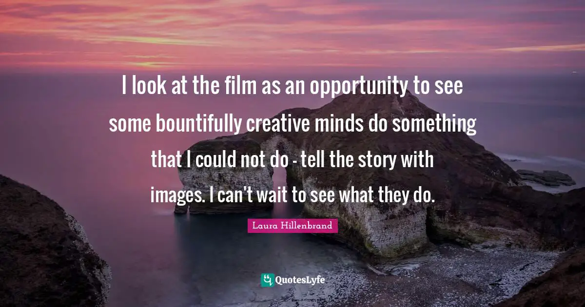 Laura Hillenbrand Quotes: "I look at the film as an opportunity to see some bountifully creative minds do something that I could not do - tell the story with images. I can't wait to see what they do."