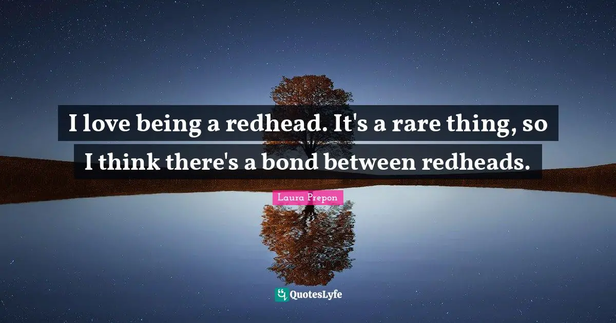 I love being a redhead. It's a rare thing, so I think there's a bond between redheads.