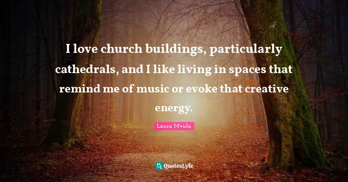 I love church buildings, particularly cathedrals, and I like living in spaces that remind me of music or evoke that creative energy.