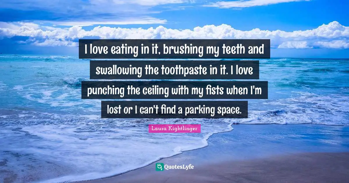 Toothpaste Quotes: "I love eating in it, brushing my teeth and swallowing the toothpaste in it. I love punching the ceiling with my fists when I'm lost or I can't find a parking space."
