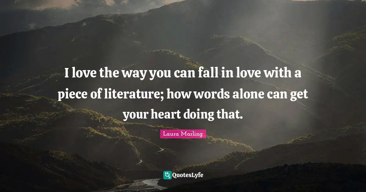 I love the way you can fall in love with a piece of literature; how words alone can get your heart doing that.