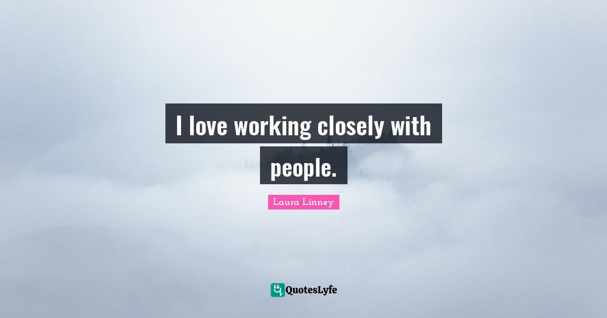 I love working closely with people.
