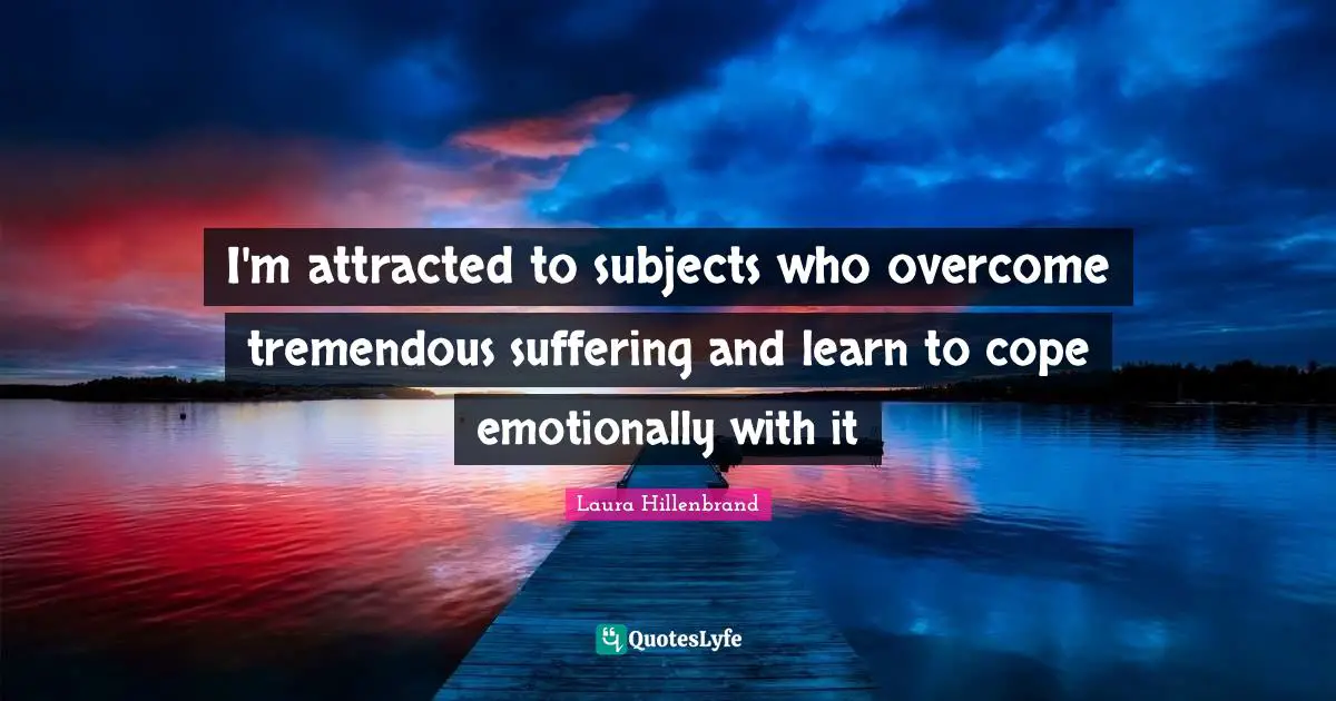 Laura Hillenbrand Quotes: "I'm attracted to subjects who overcome tremendous suffering and learn to cope emotionally with it"