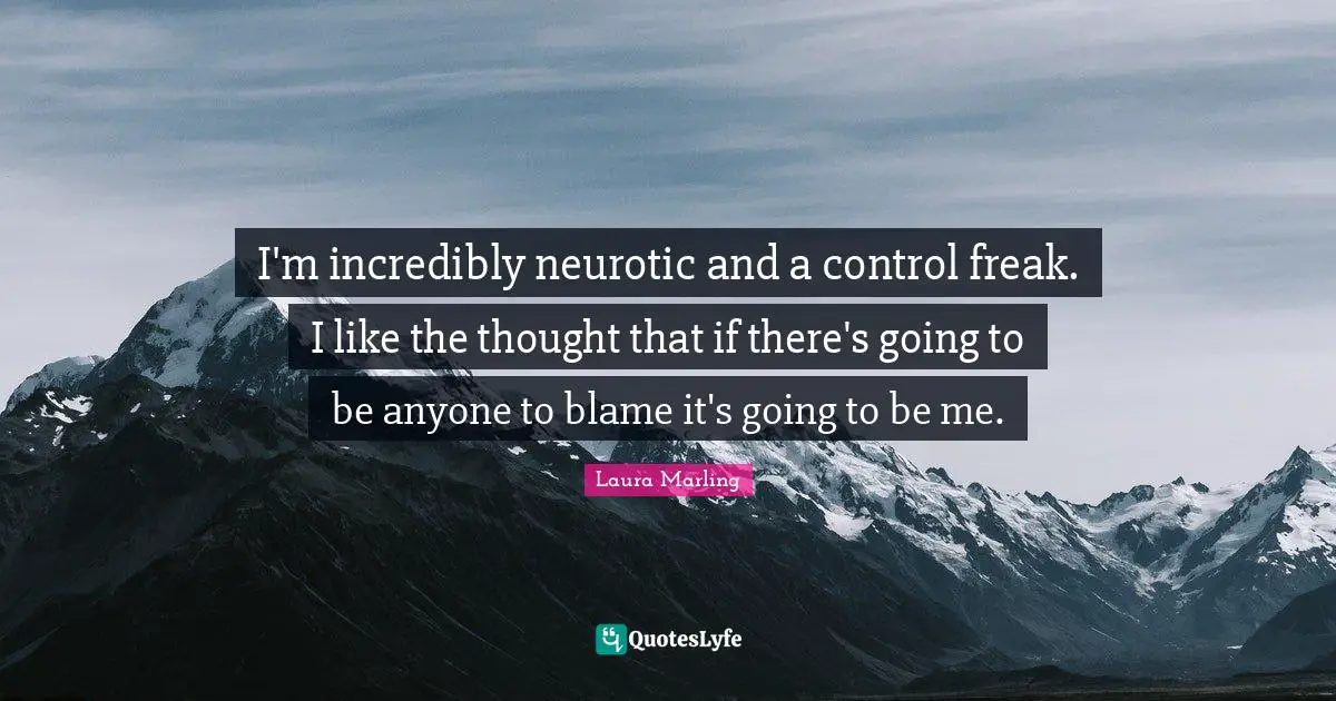Control Freak Quotes: "I'm incredibly neurotic and a control freak. I like the thought that if there's going to be anyone to blame it's going to be me."
