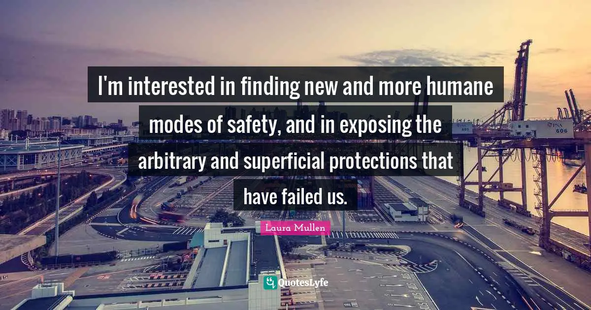 I'm interested in finding new and more humane modes of safety, and in exposing the arbitrary and superficial protections that have failed us.