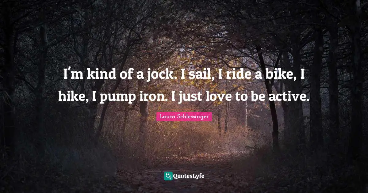 I'm kind of a jock. I sail, I ride a bike, I hike, I pump iron. I just love to be active.