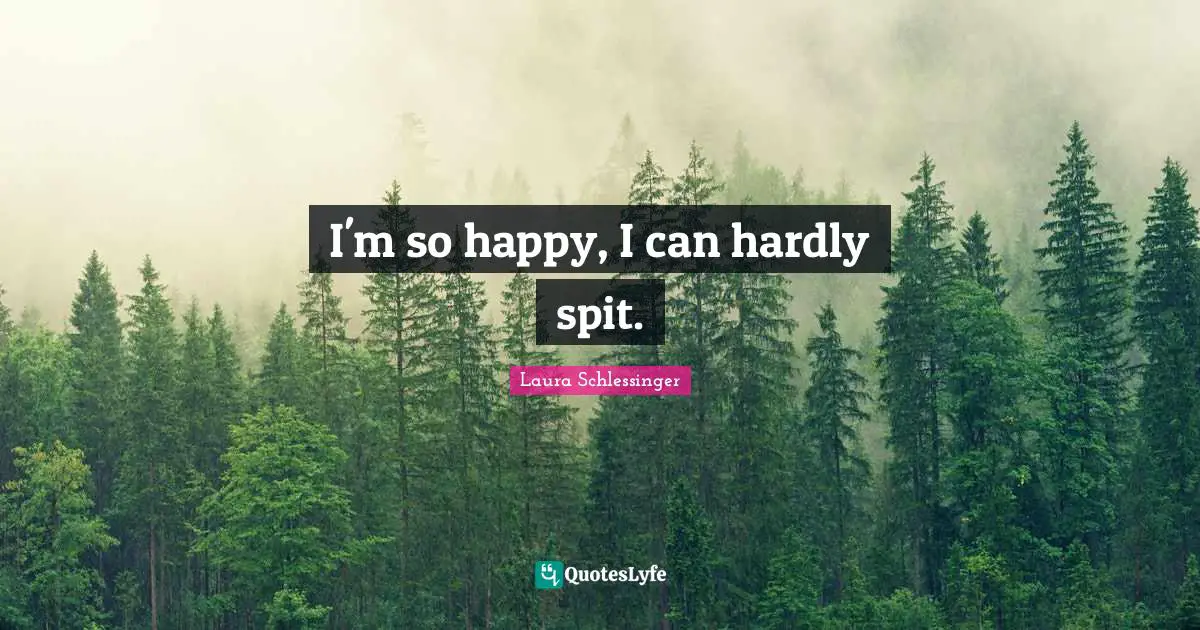 I'm so happy, I can hardly spit.