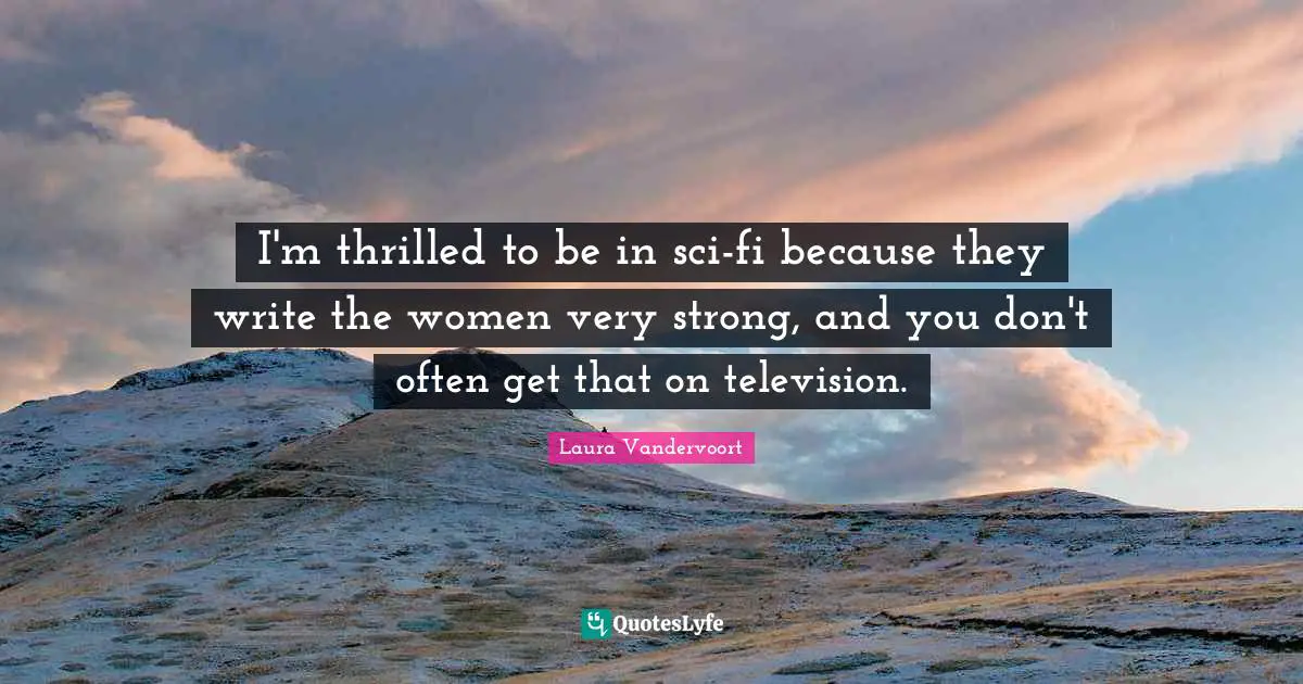 I'm thrilled to be in sci-fi because they write the women very strong, and you don't often get that on television.