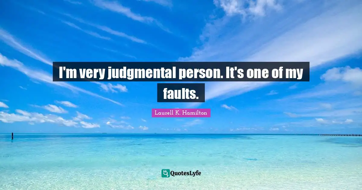I'm very judgmental person. It's one of my faults.